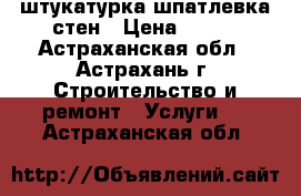 штукатурка шпатлевка стен › Цена ­ 100 - Астраханская обл., Астрахань г. Строительство и ремонт » Услуги   . Астраханская обл.